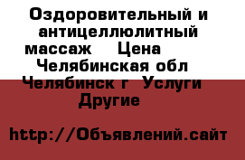 Оздоровительный и антицеллюлитный массаж  › Цена ­ 250 - Челябинская обл., Челябинск г. Услуги » Другие   